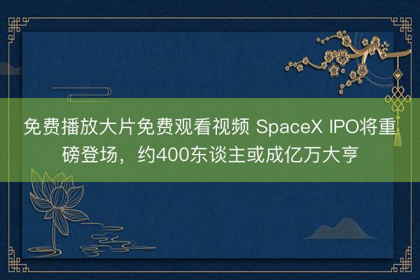 免费播放大片免费观看视频 SpaceX IPO将重磅登场，约400东谈主或成亿万大亨