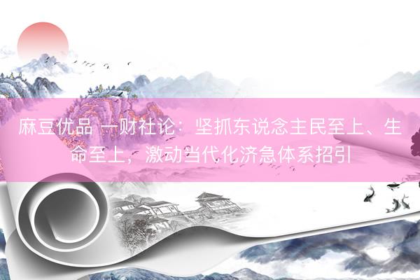 麻豆优品 一财社论：坚抓东说念主民至上、生命至上，激动当代化济急体系招引