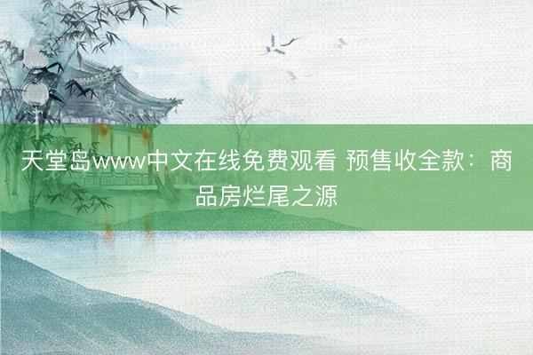 天堂岛www中文在线免费观看 预售收全款：商品房烂尾之源
