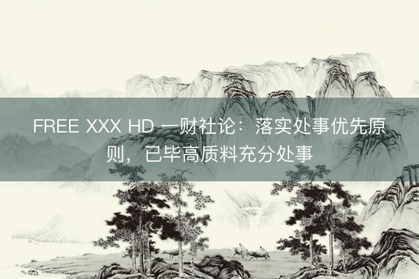 FREE XXX HD 一财社论：落实处事优先原则，已毕高质料充分处事
