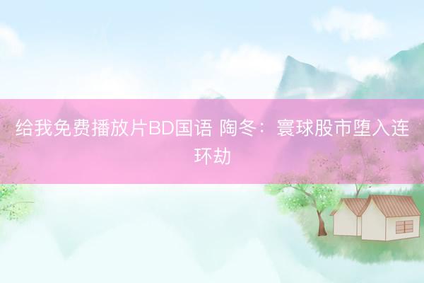 给我免费播放片BD国语 陶冬：寰球股市堕入连环劫