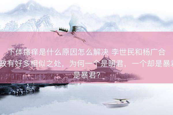 下体瘙痒是什么原因怎么解决 李世民和杨广合手政有好多相似之处，为何一个是明君，一个却是暴君？