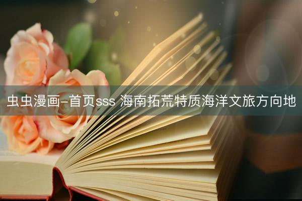 虫虫漫画-首页sss 海南拓荒特质海洋文旅方向地