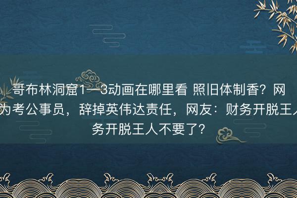 哥布林洞窟1—3动画在哪里看 照旧体制香？网传有老哥为考公事员，辞掉英伟达责任，网友：财务开脱王人不要了？