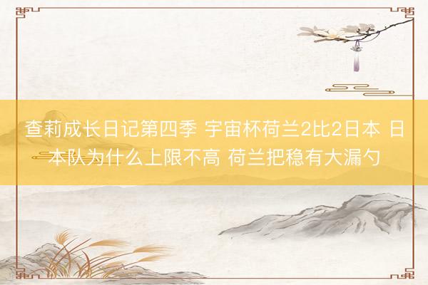 查莉成长日记第四季 宇宙杯荷兰2比2日本 日本队为什么上限不高 荷兰把稳有大漏勺