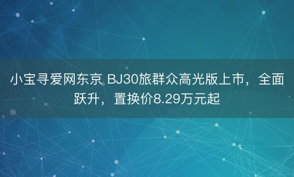 小宝寻爱网东京 BJ30旅群众高光版上市，全面跃升，置换价8.29万元起