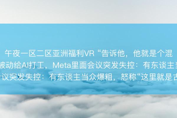 午夜一区二区亚洲福利VR “告诉他，他就是个混蛋！”6500名工程师被动给AI打工，Meta里面会议突发失控：有东谈主当众爆粗，怒称“这里就是古拉格”