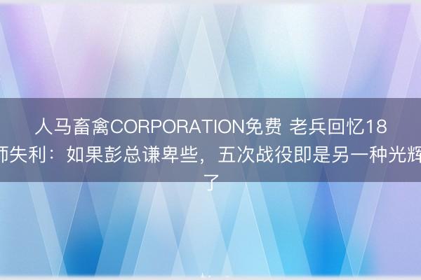 人马畜禽CORPORATION免费 老兵回忆180师失利：如果彭总谦卑些，五次战役即是另一种光辉了
