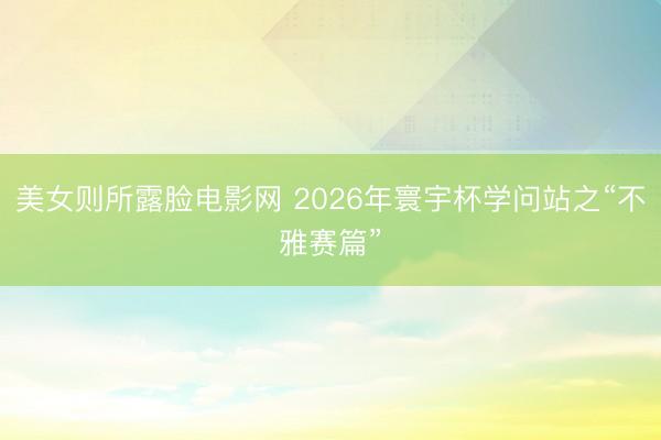 美女则所露脸电影网 2026年寰宇杯学问站之“不雅赛篇”