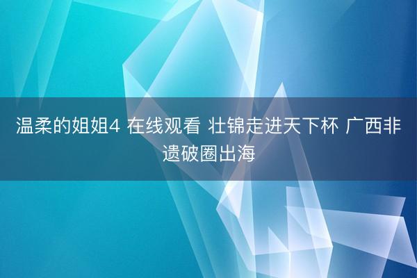 温柔的姐姐4 在线观看 壮锦走进天下杯 广西非遗破圈出海