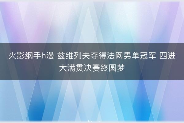 火影纲手h漫 兹维列夫夺得法网男单冠军 四进大满贯决赛终圆梦