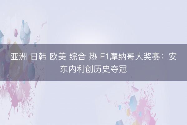 亚洲 日韩 欧美 综合 热 F1摩纳哥大奖赛:安东内利创历史夺冠