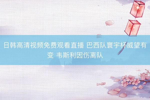 日韩高清视频免费观看直播 巴西队寰宇杯威望有变 韦斯利因伤离队