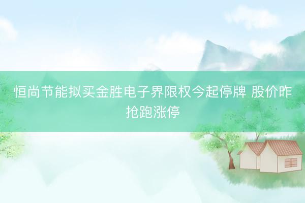 恒尚节能拟买金胜电子界限权今起停牌 股价昨抢跑涨停