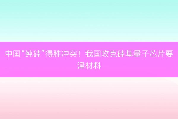 中国“纯硅”得胜冲突！我国攻克硅基量子芯片要津材料