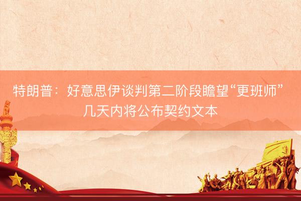 特朗普：好意思伊谈判第二阶段瞻望“更班师” 几天内将公布契约文本