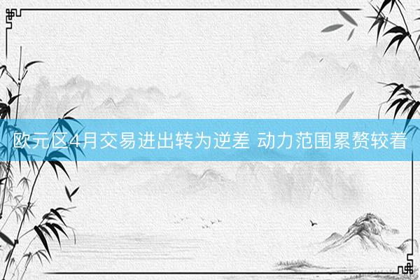 欧元区4月交易进出转为逆差 动力范围累赘较着