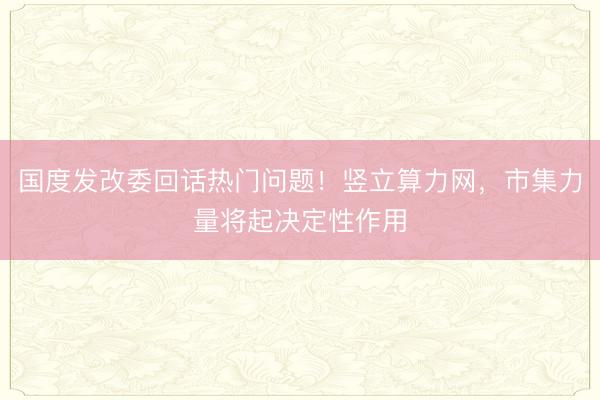 国度发改委回话热门问题！竖立算力网，市集力量将起决定性作用