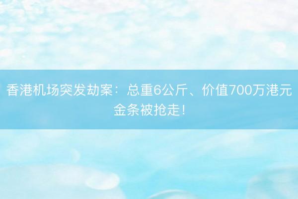 香港机场突发劫案：总重6公斤、价值700万港元金条被抢走！