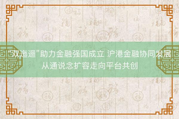 “双迤逦”助力金融强国成立 沪港金融协同发展从通说念扩容走向平台共创
