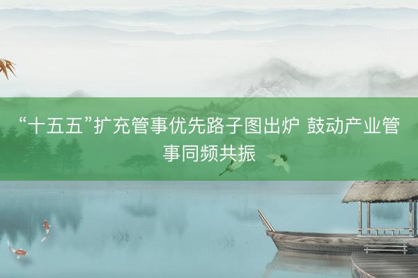 “十五五”扩充管事优先路子图出炉 鼓动产业管事同频共振