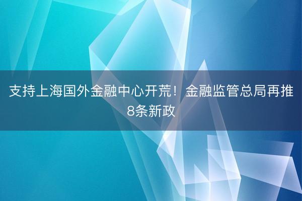 支持上海国外金融中心开荒！金融监管总局再推8条新政