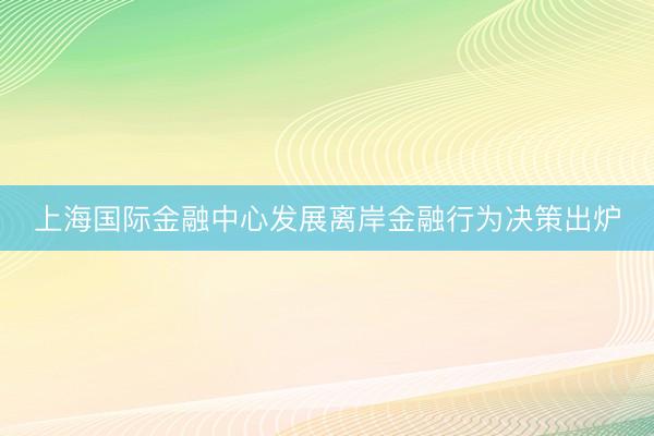 上海国际金融中心发展离岸金融行为决策出炉