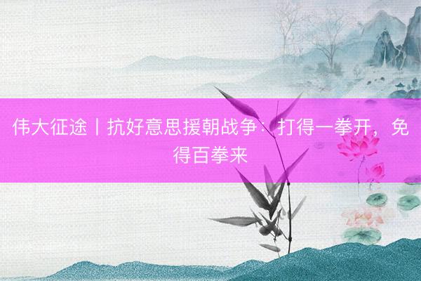 伟大征途丨抗好意思援朝战争：打得一拳开，免得百拳来