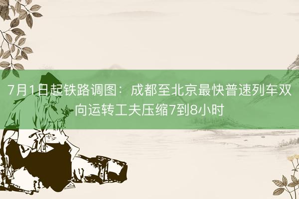 7月1日起铁路调图：成都至北京最快普速列车双向运转工夫压缩7到8小时