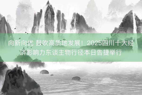 向新向优 鼓吹高质地发展！2025四川十大经济影响力东谈主物行径本日告捷举行