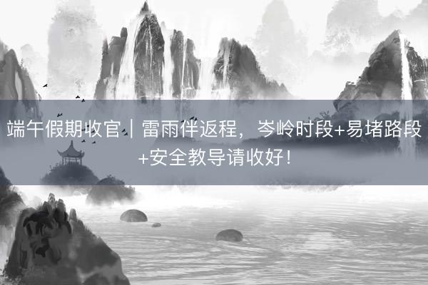 端午假期收官｜雷雨伴返程，岑岭时段+易堵路段+安全教导请收好！
