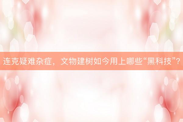 连克疑难杂症，文物建树如今用上哪些“黑科技”？