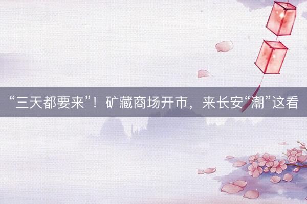 “三天都要来”！矿藏商场开市，来长安“潮”这看