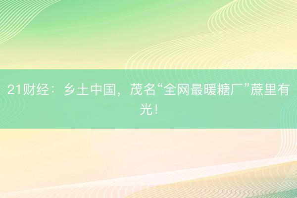 21财经：乡土中国，茂名“全网最暖糖厂”蔗里有光！