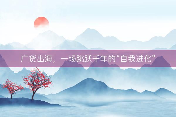 广货出海，一场跳跃千年的“自我进化”