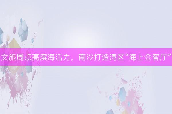 文旅周点亮滨海活力，南沙打造湾区“海上会客厅”