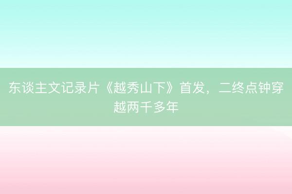 东谈主文记录片《越秀山下》首发，二终点钟穿越两千多年