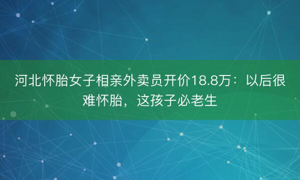 河北怀胎女子相亲外卖员开价18.8万：以后很难怀胎，这孩子必老生