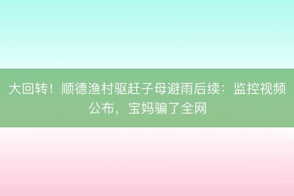 大回转！顺德渔村驱赶子母避雨后续：监控视频公布，宝妈骗了全网